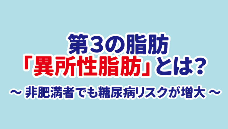 第3の脂肪「異所性脂肪」とは？～非肥満者でも糖尿病リスクが増大～