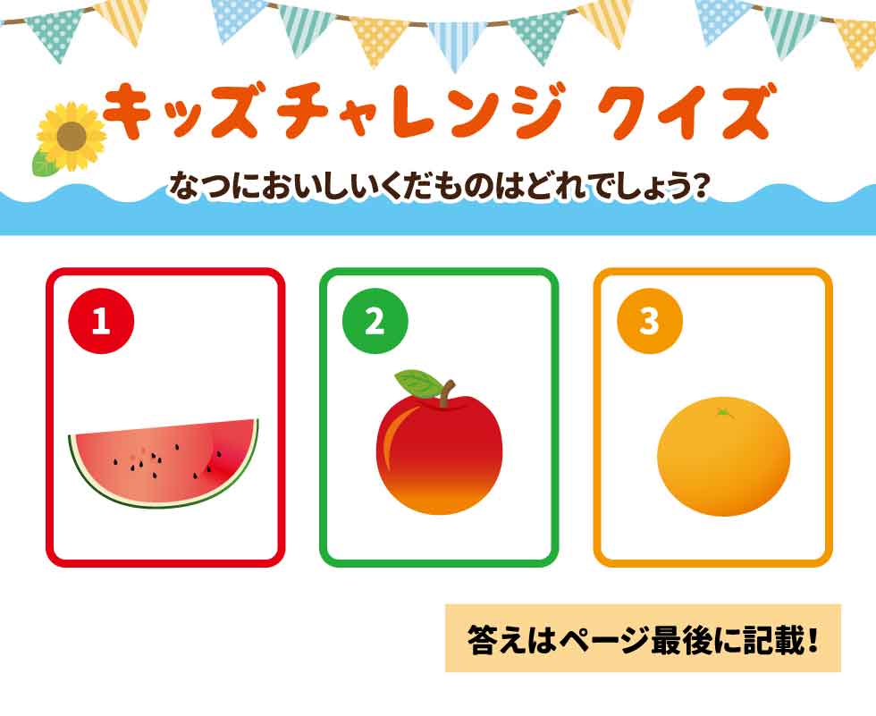 ＜キッズチャレンジクイズ＞　 なつにおいしいくだものはどれでしょう？　 １．すいか ２．りんご ３．みかん