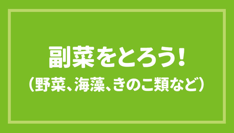 副菜（野菜、海藻、きのこ類など）をとろう！