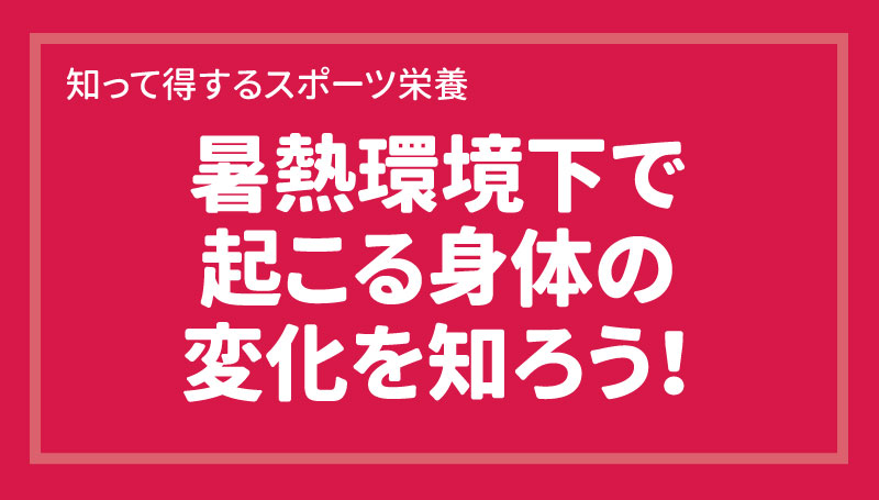 暑熱環境下で起こる身体の変化を知ろう！