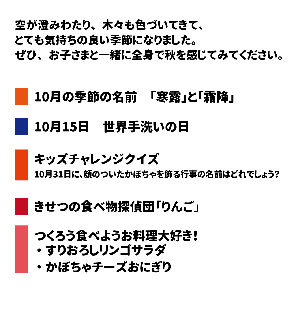 暑さもやわらぎ、空が澄みわたり、木々も色づいてきて、とても気持ちの良い季節になりました。ぜひ、お子さまと一緒に全身で秋を感じてみてください。