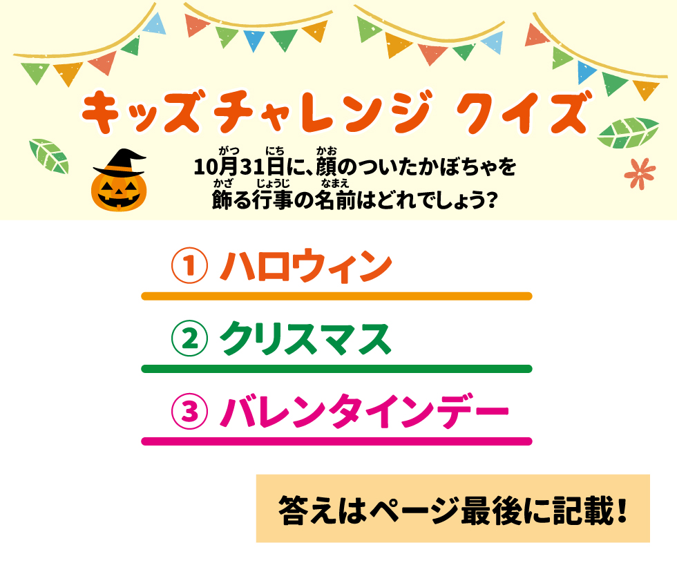 キッズチャレンジクイズ 10月31日に、顔のついたかぼちゃを飾る行事の名前はどれでしょう？ ①ハロウィン　②クリスマス　③バレンタインデー