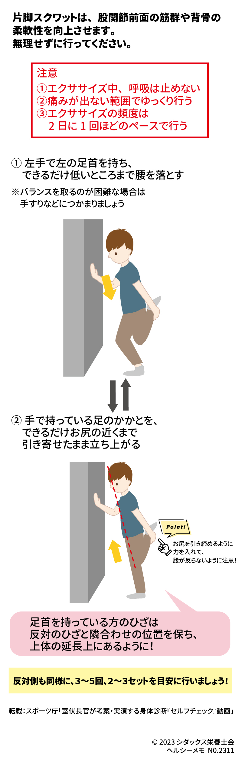 レッツエクササイズ！背骨の可動性 片脚スクワットは、股関節前面の筋群や背骨の柔軟性を向上させます。無理せずに行ってください ① 左手で左の足首を持ち、できるだけ低いところまで腰を落とす ※バランスを取るのが困難な場合は手すりなどにつかまりましょう ② 手で持っている足のかかとを、できるだけお尻の近くまで引き寄せたまま立ち上がる お尻を引き締めるように力を入れて、腰が反らないように注意！ 反対側も同様に、３～５回、２～３セットを目安に行いましょう！