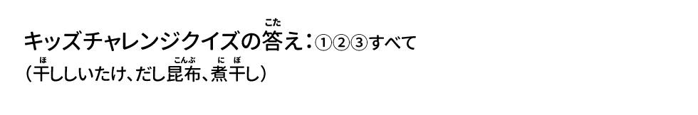 キッズチャレンジクイズの答え：①②③すべて （干ししいたけ、だし昆布、煮干し）