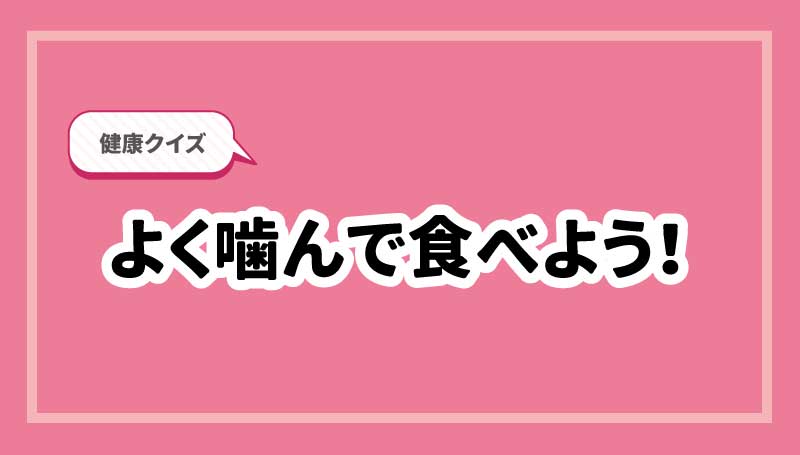 健康クイズ　よく噛んで食べよう！