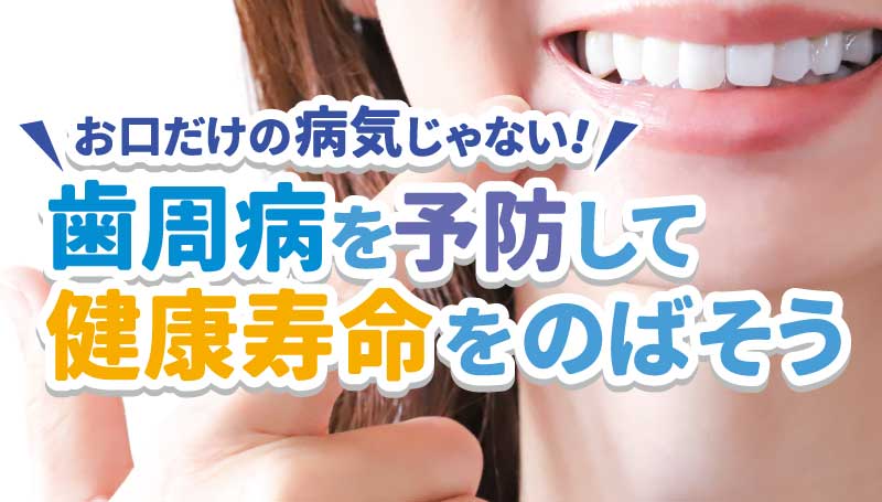 お口だけの病気じゃない！ 歯周病を予防して健康寿命をのばそう