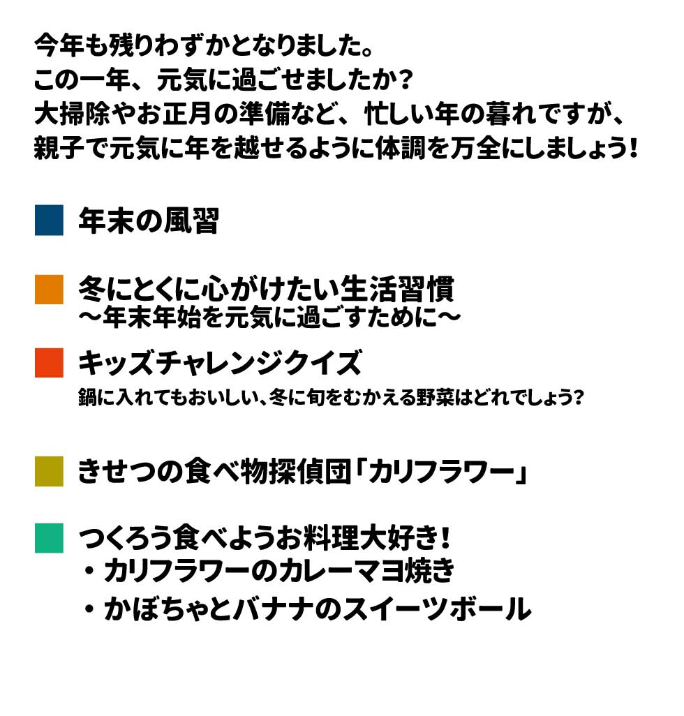 　今年も残りわずかとなりました。この一年、元気に過ごせましたか？ 大掃除やお正月の準備など、忙しい年の暮れですが、親子で元気に年を越せるように体調を万全にしましょう！