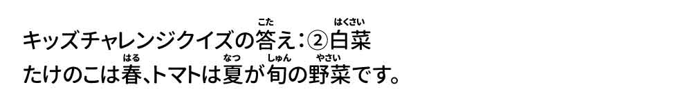 キッズチャレンジクイズの答え：②白菜 たけのこは春、トマトは夏が旬の野菜です