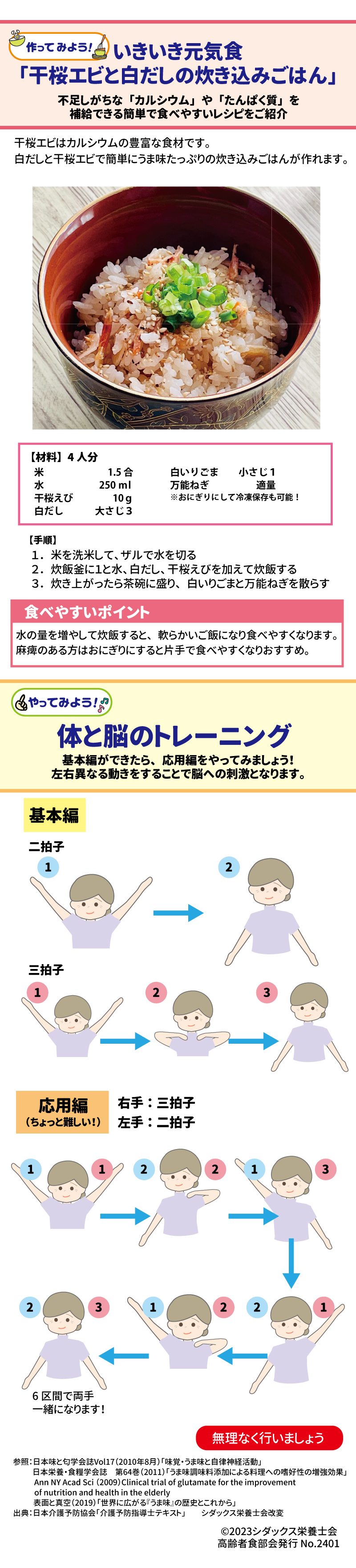 いきいき元気食　「干桜エビと白だしの炊き込みごはん」 足しがちな「カルシウム」や「たんぱく質」を補給できる簡単で食べやすいレシピをご紹介 干桜エビはカルシウムの豊富な食材です。白だしと干桜エビで簡単にうま味たっぷりの炊き込みごはんが作れます。 【材料】４人分 米　　　　1.5合 水　　　　250ｍｌ 干桜えび　10ｇ 白だし　　大さじ３ 白いりごま　小さじ１ 万能ねぎ　　適量 ※おにぎりにして冷凍保存も可能！ 【手順】　 １．米を洗米して、ザルで水を切る ２．炊飯釜に１と水、白だし、干桜えびを加えて炊飯する ３．炊き上がったら茶碗に盛り、白いりごまと万能ねぎを散らす 食べやすいポイント 水の量を増やして炊飯すると、軟らかいご飯になり食べやすくなります。 麻痺のある方はおにぎりにすると片手で食べやすくなりおすすめ。 体と脳のトレーニング 基本編ができたら、応用編をやってみましょう！左右異なる動きをすることで脳への刺激となります。 無理なく行いましょう