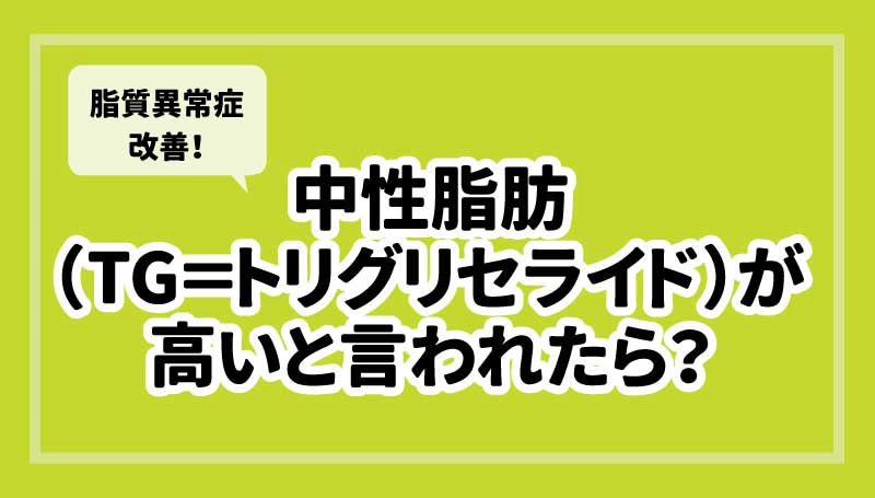 中性脂肪（TG=トリグリセライド）が高いと言われたら？