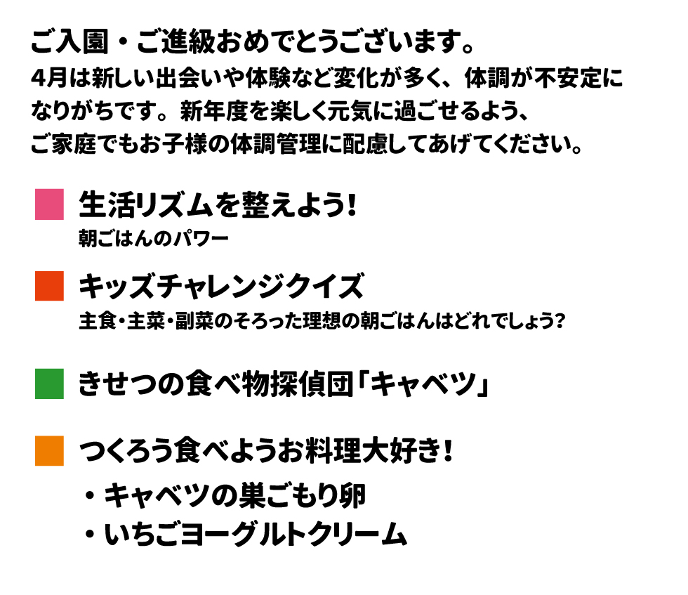 ご入園・ご進級おめでとうございます 　４月は新しい出会いや体験など変化が多く、体調が不安定になりがちです。新年度を楽しく元気に過ごせるよう、ご家庭でもお子様の体調管理に配慮してあげてください。