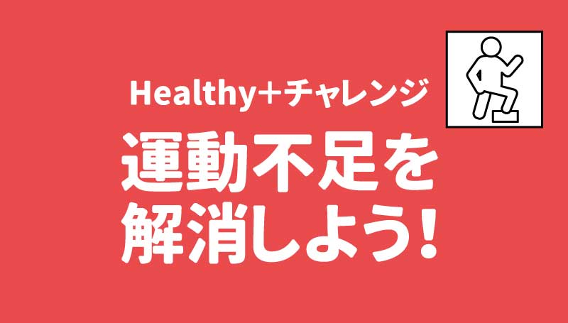 Healthy＋チャレンジ 運動不足を解消しよう！