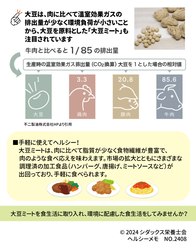 大豆は、肉に比べて温室効果ガスの排出量が少なく環境負荷が小さいことから、大豆を原料とした「大豆ミート」も注目されています 生産時の温室効果ガス排出量(CO2換算)大豆を1とした場合の相対値 牛肉と比べると1/85の排出量 不二製油株式会社HPより引用 ■手軽に使えてヘルシー！ 大豆ミートは、肉に比べて脂質が少なく食物繊維が豊富で、肉のような食べ応えを味わえます。市場の拡大とともにさまざまな調理済の加工食品(ハンバーグ、唐揚げ、ミートソースなど)が出回っており、手軽に食べられます。 大豆ミートを食生活に取り入れ、環境に配慮した食生活をしてみませんか？