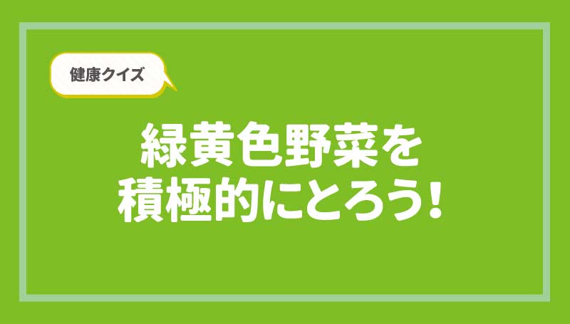 健康クイズ　緑黄色野菜を積極的にとろう！