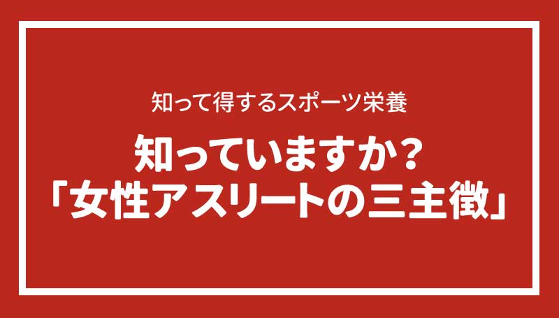 知っていますか？「女性アスリートの三主徴」