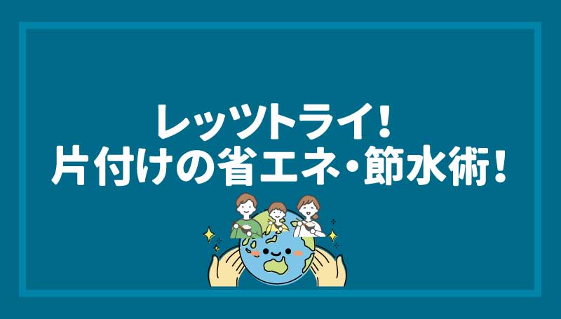 レッツトライ！片付けの省エネ・節水術！