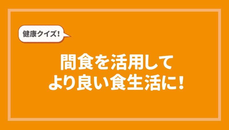 健康クイズ！間食を活用してより良い食生活に！
