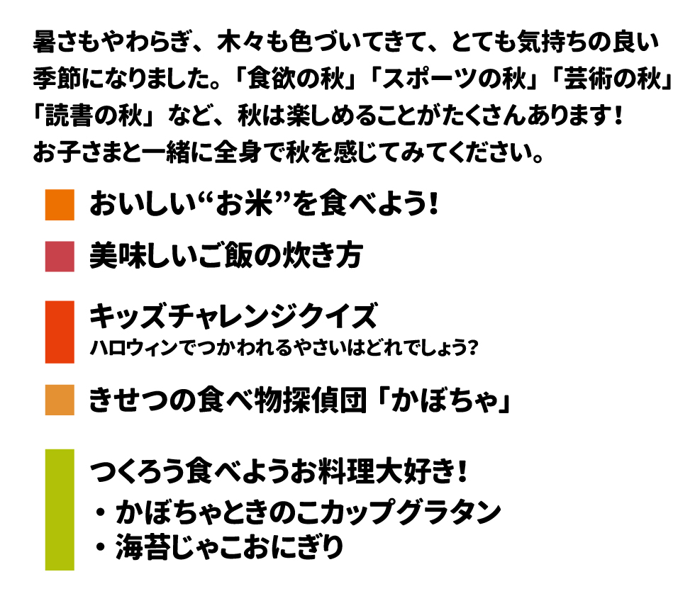 きゅうしょくだより！ 2025年 10月号 暑さもやわらぎ、木々も色づいてきて、とても気持ちの良い季節になりました。 「食欲の秋」「スポーツの秋」「芸術の秋」「読書の秋」など、秋は楽しめることがたくさんあります！お子さまと一緒に全身で秋を感じてみてください。