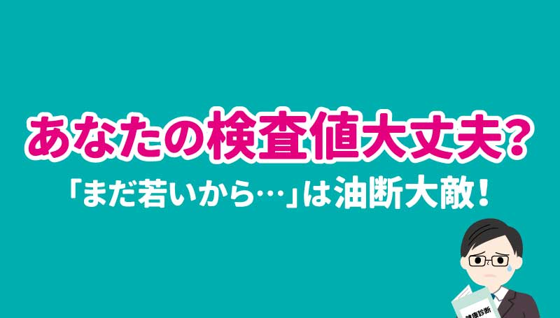 あなたの検査値大丈夫？「まだ若いから･･･」は油断大敵！