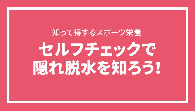セルフチェックで隠れ脱水を知ろう！