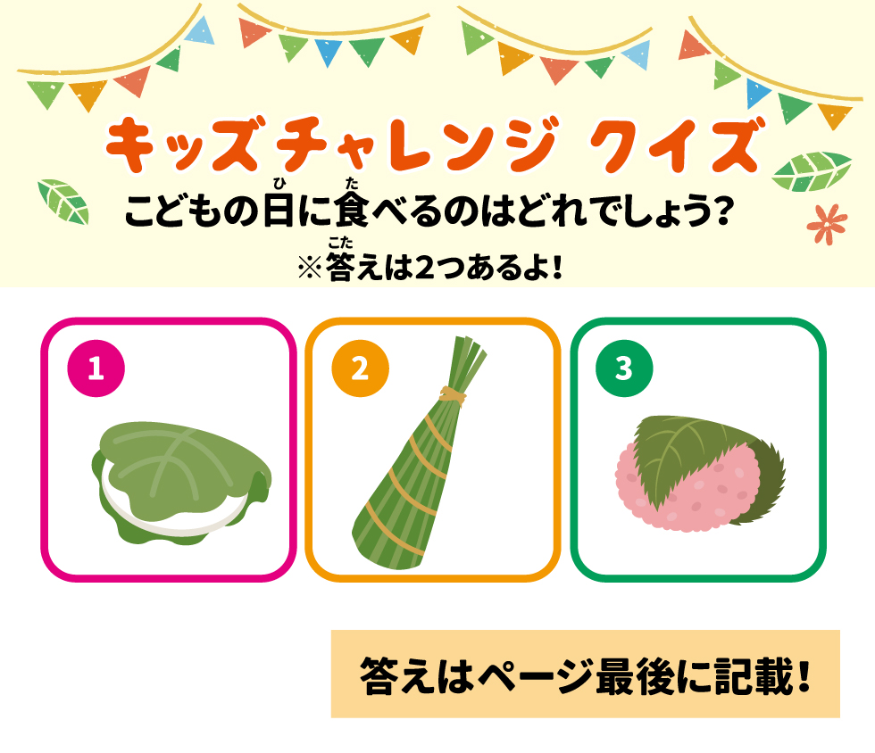 キッズチャレンジ・クイズ 13 &bull;	問題: こどもの日に食べるのはどれでしょう？（答えは2つ） 14 &bull;	 1.	柏餅、2. ちまき、3.（イラストのみ）