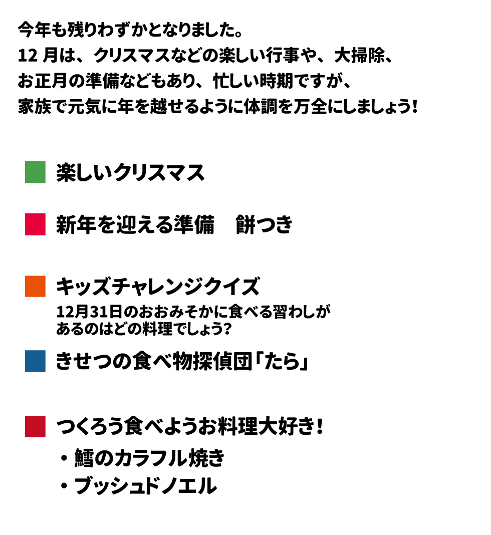 給食だより12月号 今年も残りわずかとなりました。12月は、クリスマスなどの楽しい行事や、大掃除、お正月の準備などもあり、忙しい時期ですが、家族で元気に年を越せるように体調を万全にしましょう！