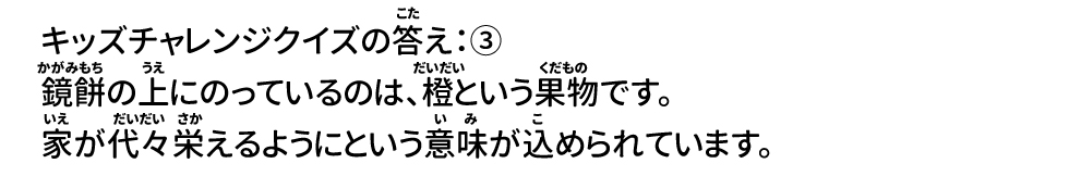 答え：③鏡餅の上にのっているのは、橙という果物です。家が代々栄えるようにという意味が込められています。