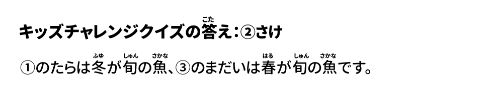 答え：②さけ ①のたらは冬が旬の魚、③のまだいは春が旬の魚です。