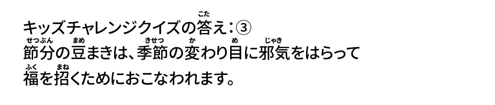 答え：③ 節分の豆まきは、季節の変わり目に邪気をはらって福を招くためにおこなわれます。