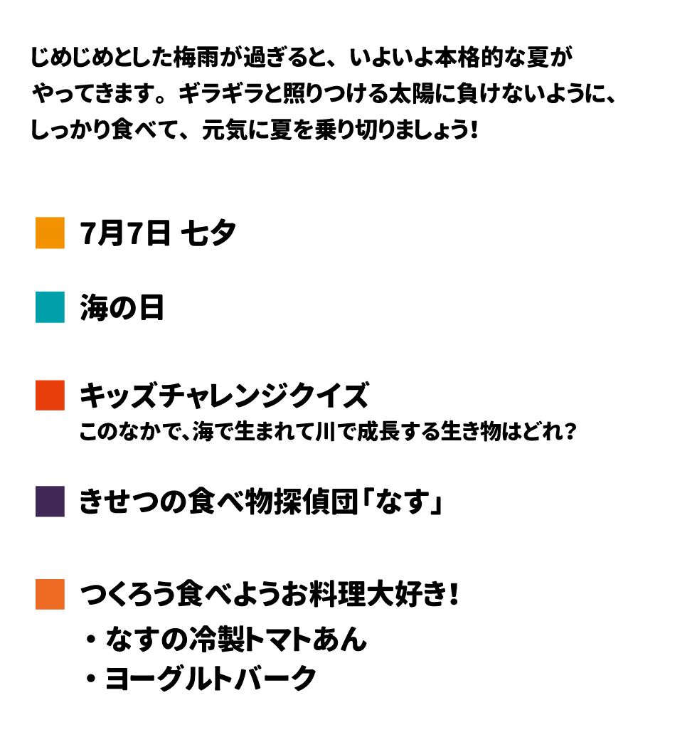 じめじめとした梅雨が過ぎると、いよいよ本格的な夏がやってきます。ギラギラと照りつける太陽に負けないように、しっかり食べて元気に夏を乗り切りましょう！