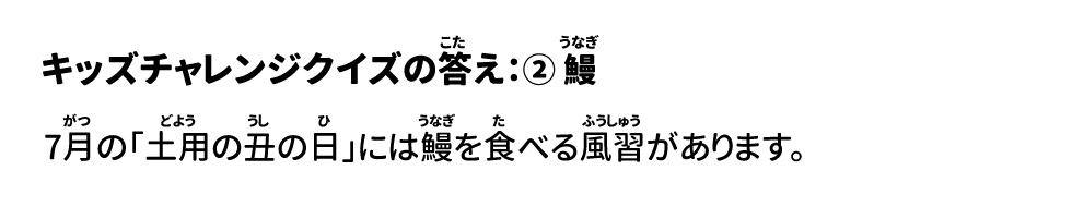 答え②鰻 7月の「土用の丑の日」には鰻を食べる風習があります。