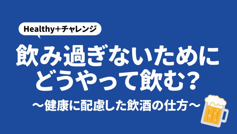 飲み過ぎないためにどうやって飲む？～健康に配慮した飲酒の仕方～