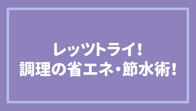 レッツトライ！調理の省エネ・節水術！