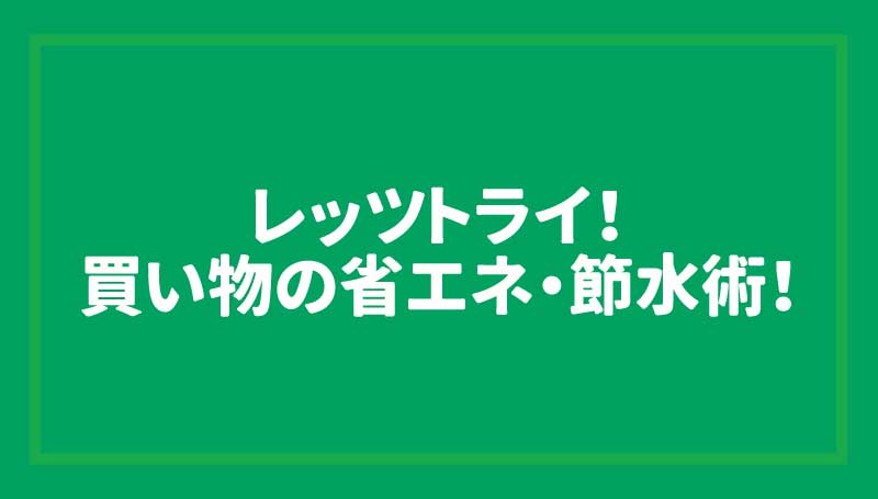 レッツトライ！買い物の省エネ・節水術！