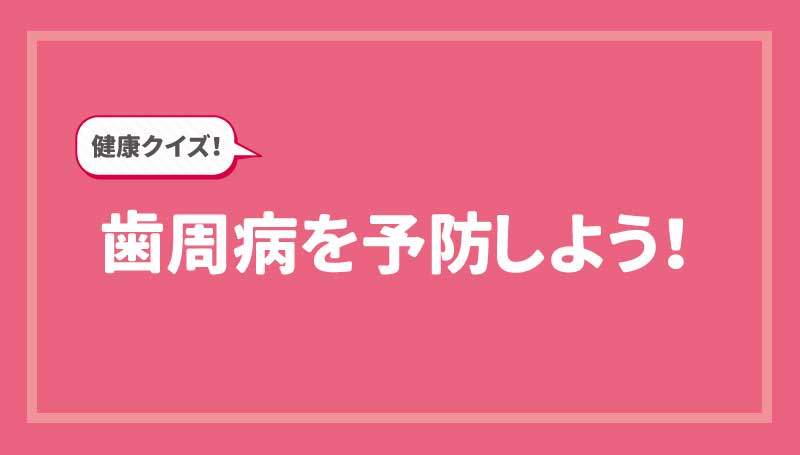 健康クイズ！歯周病を予防しよう！