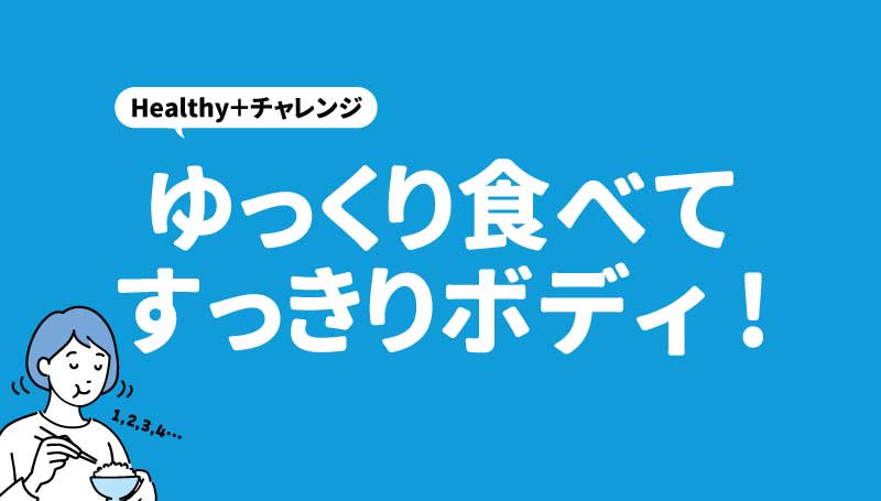 ゆっくり食べてすっきりボディ！
