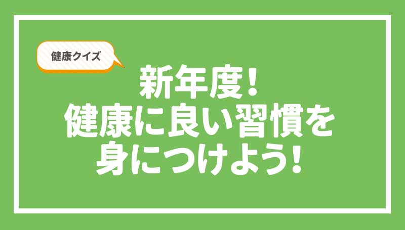 健康クイズ！新年度！健康に良い習慣を身につけよう！