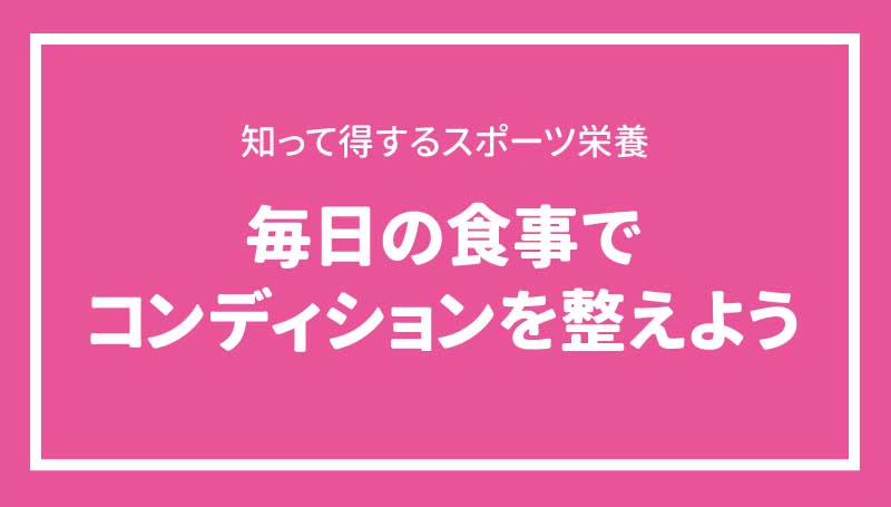 毎日の食事でコンディションを整えよう