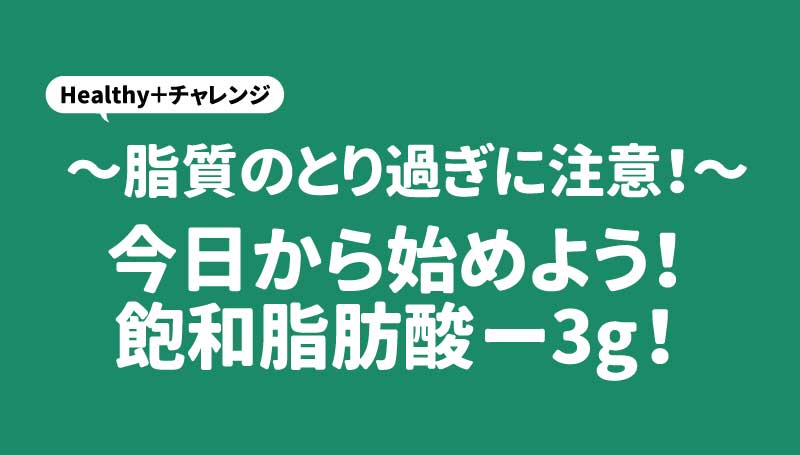脂質のとり過ぎに注意！今日から始めよう！飽和脂肪酸ー3ｇ！
