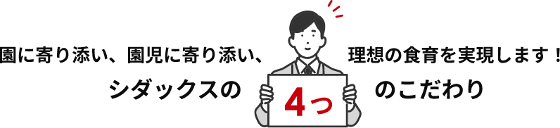園に寄り添い、園児に寄り添い、理想の食育を実現します！シダックスの４つのこだわり